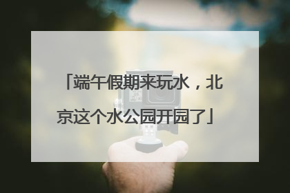 端午假期来玩水，北京这个水公园开园了
